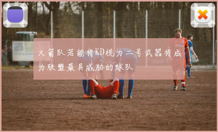 火箭队若能将KD视为二号武器将成为联盟最具威胁的球队