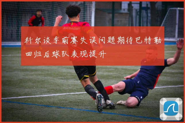 科尔谈季前赛失误问题期待巴特勒回归后球队表现提升