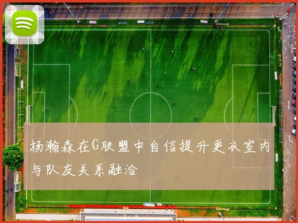 杨瀚森在G联盟中自信提升更衣室内与队友关系融洽