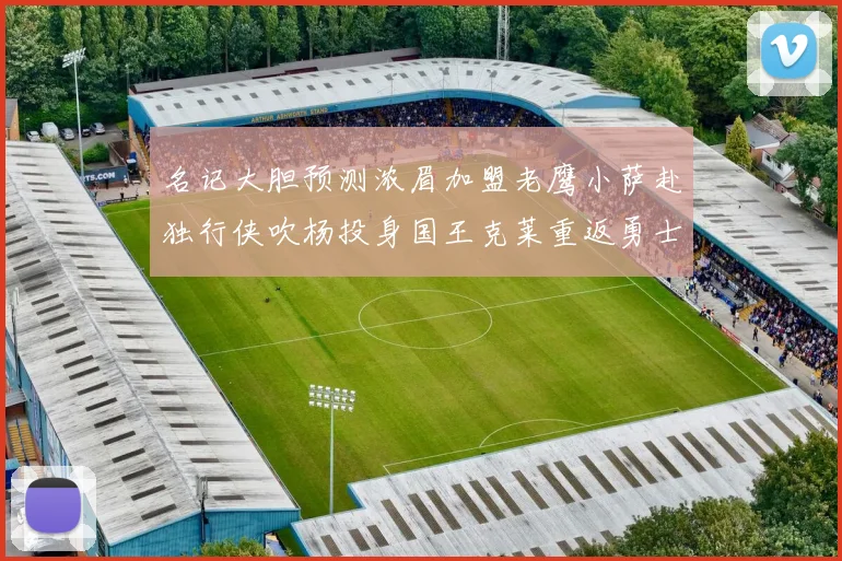 名记大胆预测浓眉加盟老鹰小萨赴独行侠吹杨投身国王克莱重返勇士