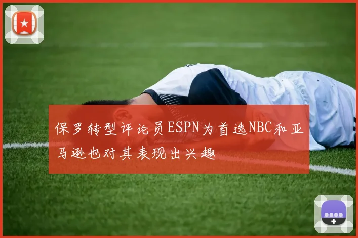 保罗转型评论员ESPN为首选NBC和亚马逊也对其表现出兴趣