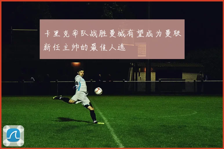 卡里克率队战胜曼城有望成为曼联新任主帅的最佳人选