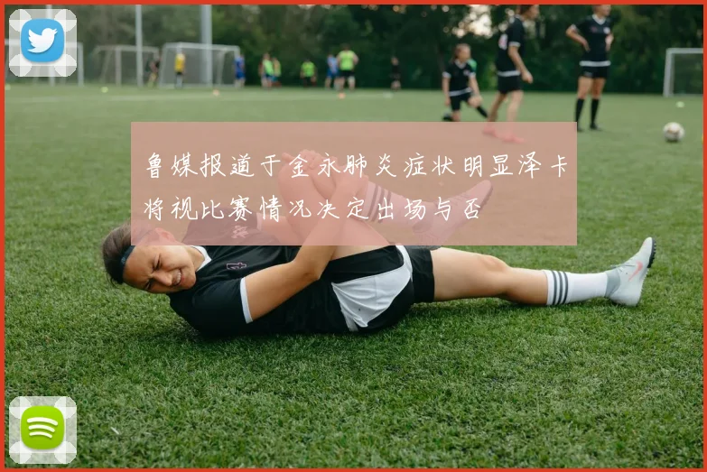 鲁媒报道于金永肺炎症状明显泽卡将视比赛情况决定出场与否