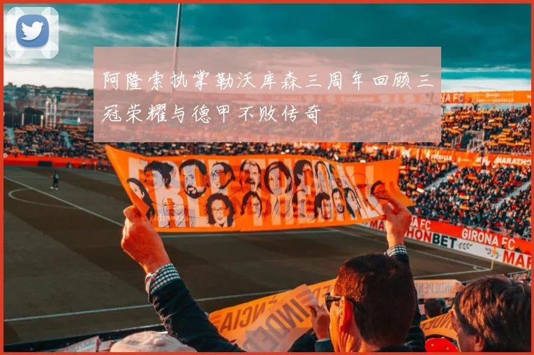 阿隆索执掌勒沃库森三周年回顾三冠荣耀与德甲不败传奇