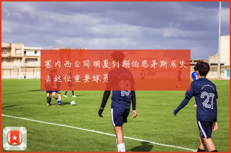 塞内西合同明夏到期伯恩茅斯或失去这位重要球员