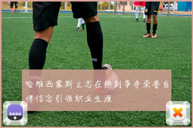哈维西蒙斯立志在热刺争夺荣誉自律信念引领职业生涯