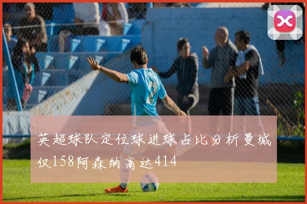 英超球队定位球进球占比分析曼城仅158阿森纳高达414