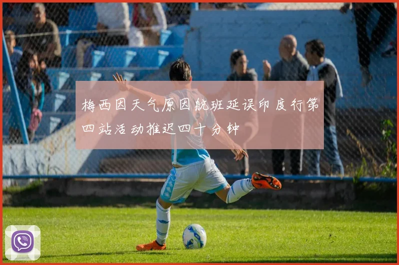 梅西因天气原因航班延误印度行第四站活动推迟四十分钟
