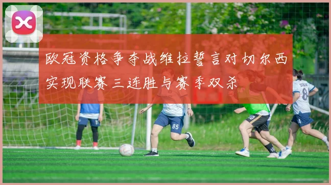 欧冠资格争夺战维拉誓言对切尔西实现联赛三连胜与赛季双杀