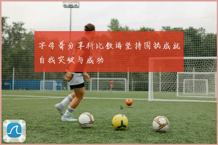 字母哥分享科比教诲坚持固执成就自我突破与成功
