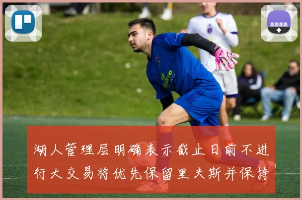 湖人管理层明确表示截止日前不进行大交易将优先保留里夫斯并保持灵活性