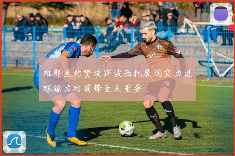 维耶里称赞埃斯波西托展现实力进球能力对前锋至关重要