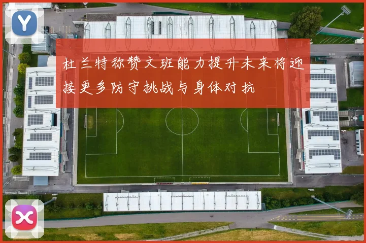 杜兰特称赞文班能力提升未来将迎接更多防守挑战与身体对抗