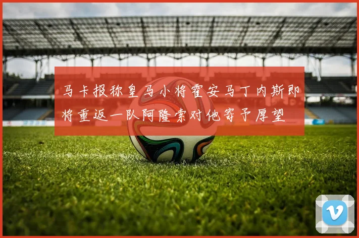 马卡报称皇马小将霍安马丁内斯即将重返一队阿隆索对他寄予厚望