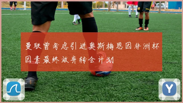 曼联曾考虑引进奥斯梅恩因非洲杯因素最终放弃转会计划