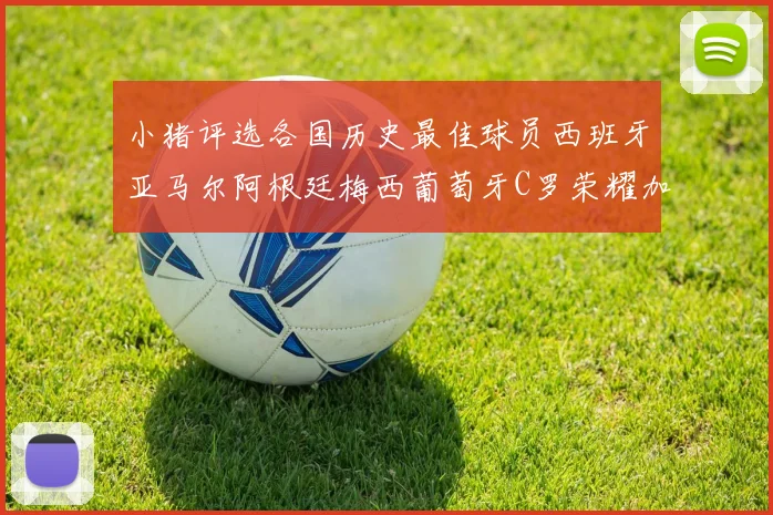 小猪评选各国历史最佳球员西班牙亚马尔阿根廷梅西葡萄牙C罗荣耀加冕