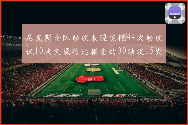尼克斯全队助攻表现惊艳44次助攻仅10次失误对比掘金的30助攻15失误