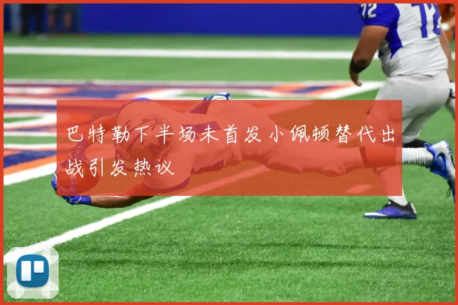 巴特勒下半场未首发小佩顿替代出战引发热议
