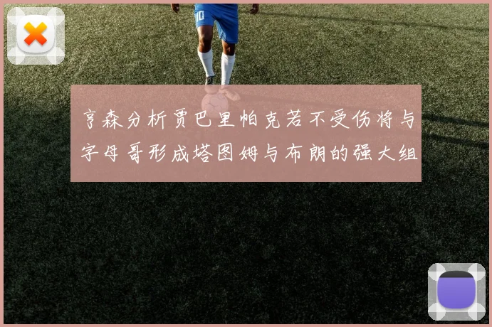 亨森分析贾巴里帕克若不受伤将与字母哥形成塔图姆与布朗的强大组合