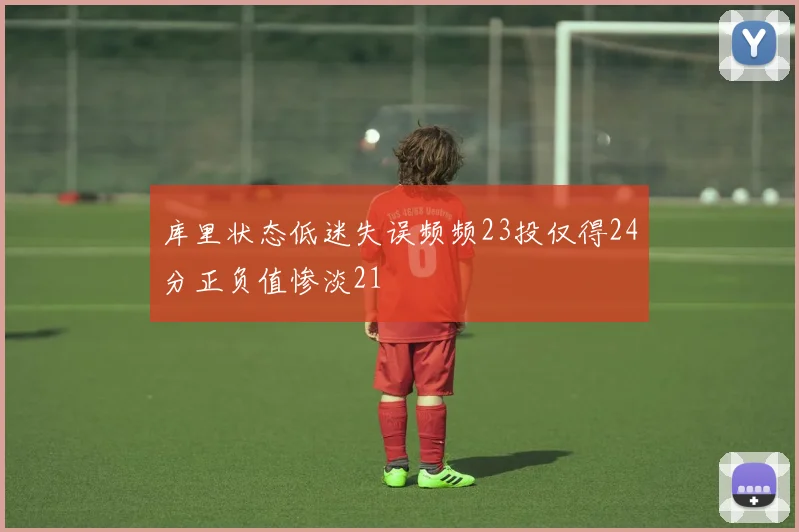 库里状态低迷失误频频23投仅得24分正负值惨淡21