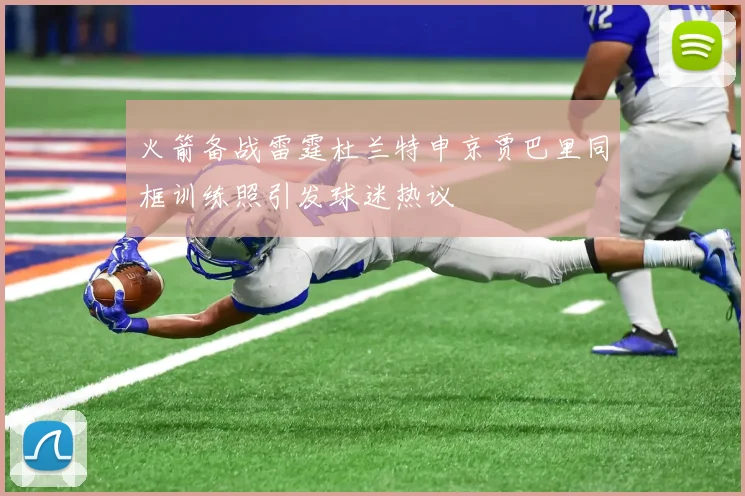 火箭备战雷霆杜兰特申京贾巴里同框训练照引发球迷热议