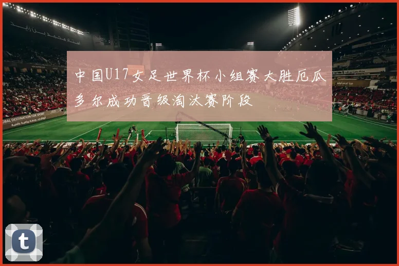 中国U17女足世界杯小组赛大胜厄瓜多尔成功晋级淘汰赛阶段