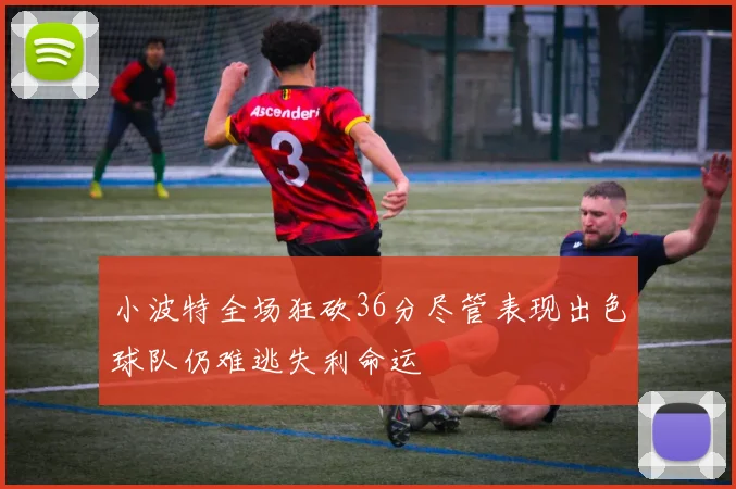 小波特全场狂砍36分尽管表现出色球队仍难逃失利命运