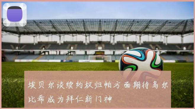 埃贝尔谈续约权归帕方面期待乌尔比希成为拜仁新门神