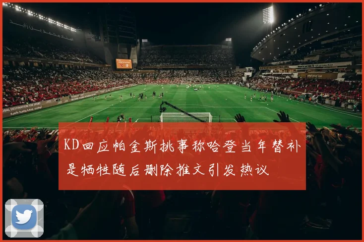 KD回应帕金斯挑事称哈登当年替补是牺牲随后删除推文引发热议