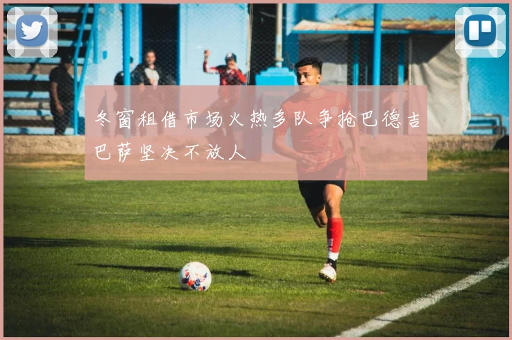 冬窗租借市场火热多队争抢巴德吉巴萨坚决不放人