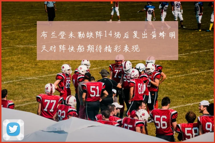 布兰登米勒缺阵14场后复出黄蜂明天对阵快船期待精彩表现