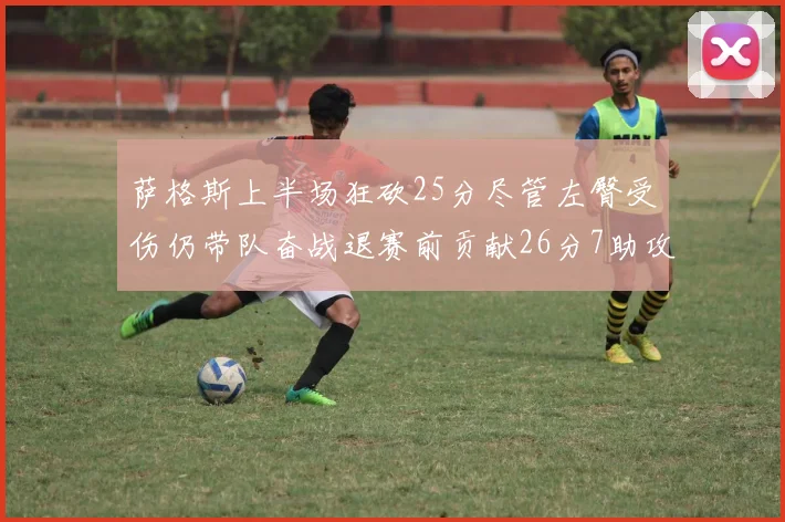 萨格斯上半场狂砍25分尽管左臀受伤仍带队奋战退赛前贡献26分7助攻