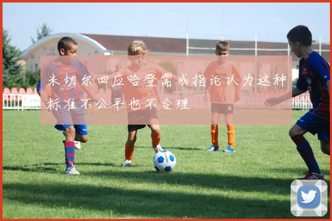 米切尔回应哈登需戒指论认为这种标准不公平也不合理