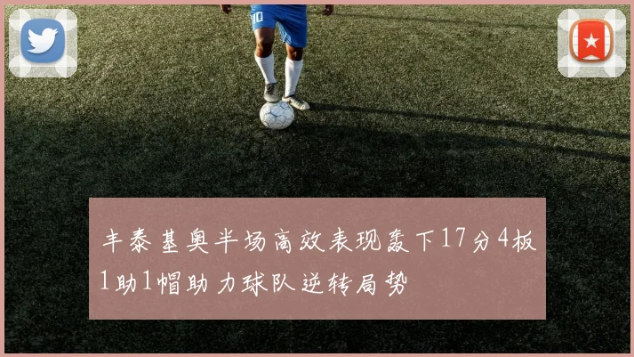 丰泰基奥半场高效表现轰下17分4板1助1帽助力球队逆转局势