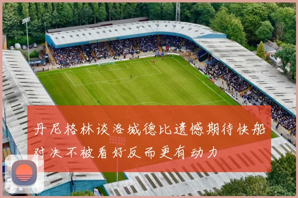 丹尼格林谈洛城德比遗憾期待快船对决不被看好反而更有动力