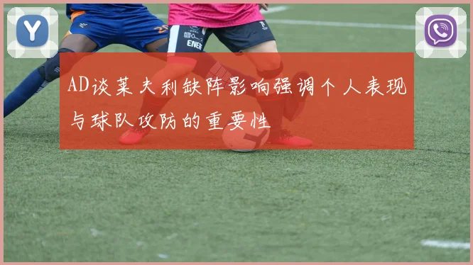 AD谈莱夫利缺阵影响强调个人表现与球队攻防的重要性