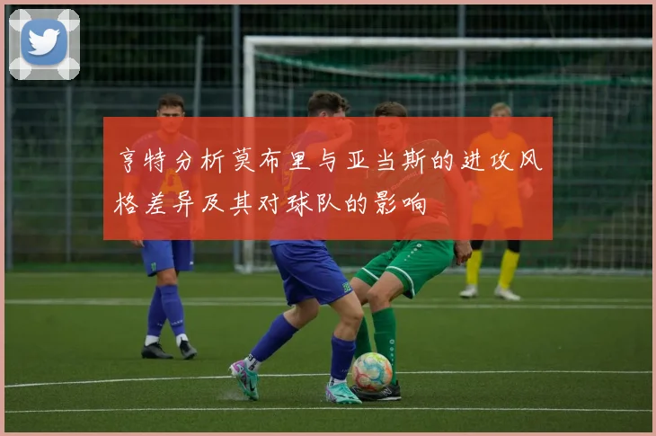 亨特分析莫布里与亚当斯的进攻风格差异及其对球队的影响