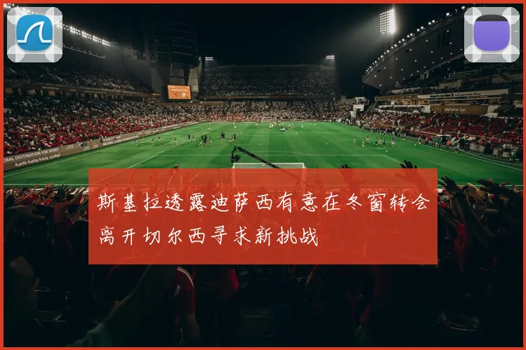 斯基拉透露迪萨西有意在冬窗转会离开切尔西寻求新挑战