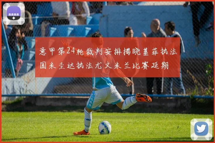 意甲第24轮裁判安排揭晓基菲执法国米圭达执法尤文米兰比赛延期