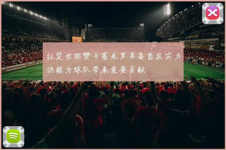 拉斐尔称赞卡塞米罗具备首发实力仍能为球队带来重要贡献