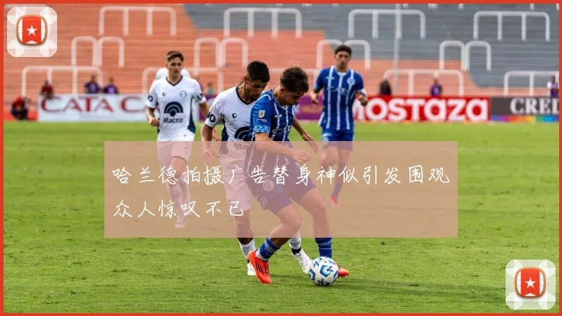 哈兰德拍摄广告替身神似引发围观众人惊叹不已