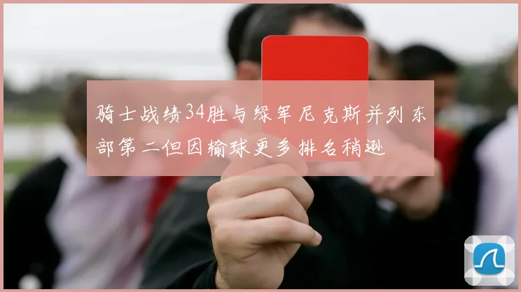 骑士战绩34胜与绿军尼克斯并列东部第二但因输球更多排名稍逊