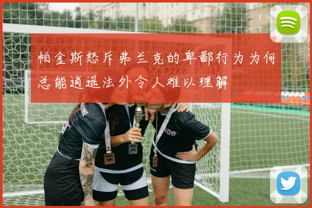 帕金斯怒斥弗兰克的卑鄙行为为何总能逍遥法外令人难以理解