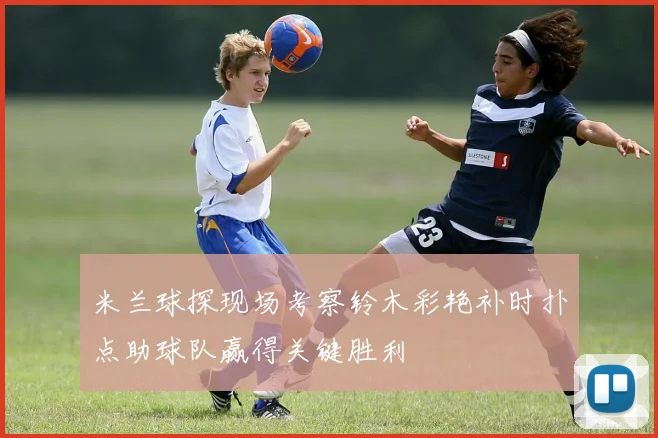 米兰球探现场考察铃木彩艳补时扑点助球队赢得关键胜利