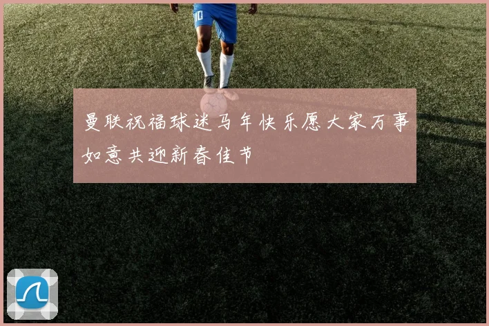 曼联祝福球迷马年快乐愿大家万事如意共迎新春佳节