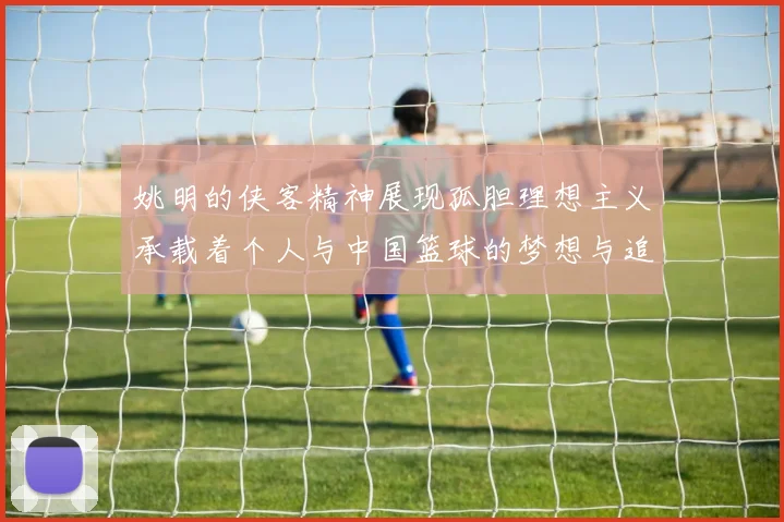 姚明的侠客精神展现孤胆理想主义承载着个人与中国篮球的梦想与追求