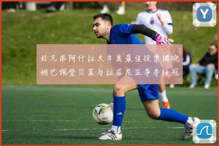 好兄弟阿什拉夫年度最佳投票揭晓姆巴佩登贝莱与拉菲尼亚争夺桂冠